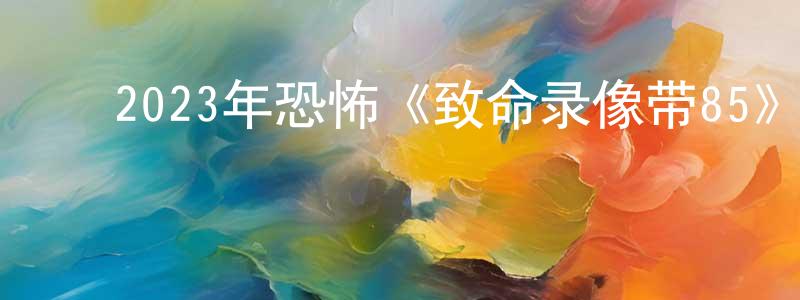 ﻿常桂芬发布﻿2023年恐怖《致命录像带85》BD中英双字迅雷下载_电影天堂